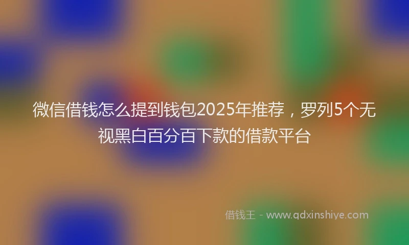 微信借钱怎么提到钱包2025年推荐，罗列5个无视黑白百分百下款的借款平台