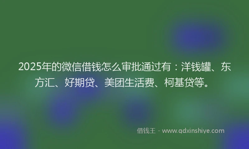 2025年的微信借钱怎么审批通过有：洋钱罐、东方汇、好期贷、美团生活费、柯基贷等。