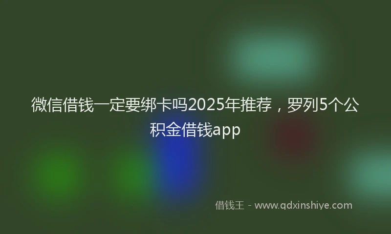 微信借钱一定要绑卡吗2025年推荐，罗列5个公积金借钱app