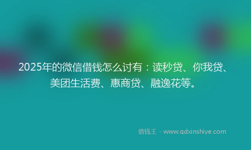 2025年的微信借钱怎么讨有：读秒贷、你我贷、美团生活费、惠商贷、融逸花等。