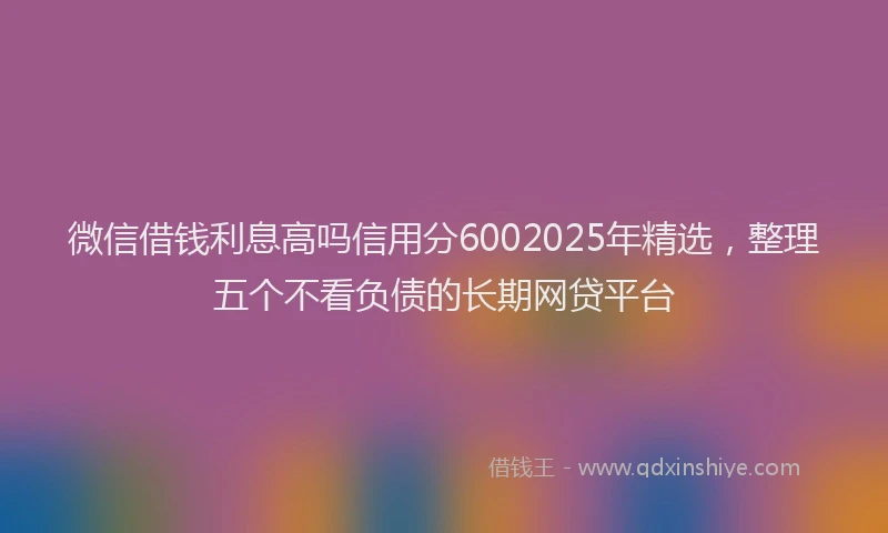 微信借钱利息高吗信用分6002025年精选，整理五个不看负债的长期网贷平台