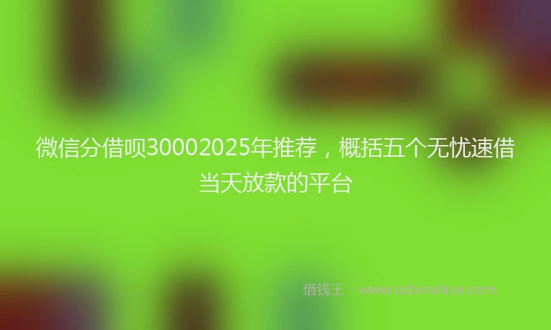 微信分借呗30002025年推荐，概括五个无忧速借当天放款的平台