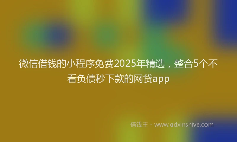 微信借钱的小程序免费2025年精选，整合5个不看负债秒下款的网贷app