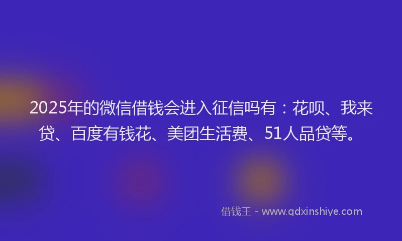 2025年的微信借钱会进入征信吗有：花呗、我来贷、百度有钱花、美团生活费、51人品贷等。