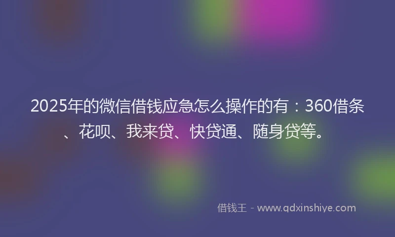 2025年的微信借钱应急怎么操作的有：360借条、花呗、我来贷、快贷通、随身贷等。