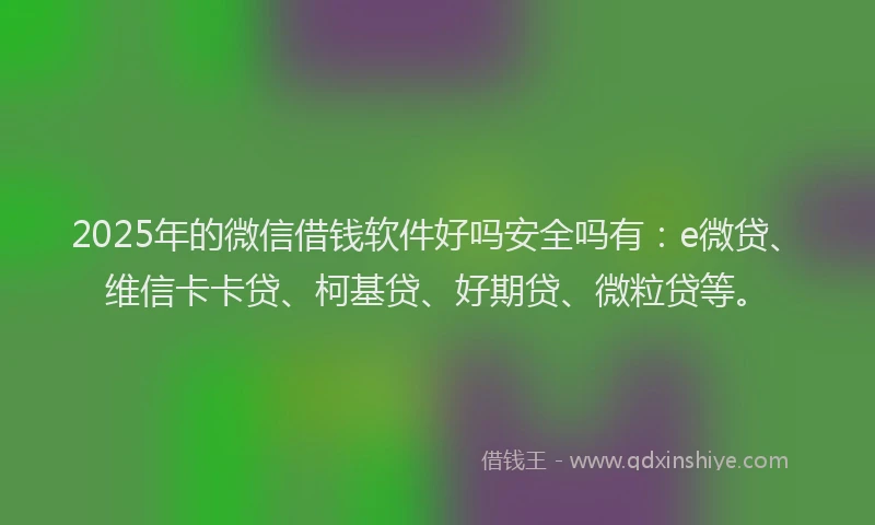 2025年的微信借钱软件好吗安全吗有：e微贷、维信卡卡贷、柯基贷、好期贷、微粒贷等。