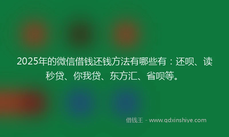 2025年的微信借钱还钱方法有哪些有：还呗、读秒贷、你我贷、东方汇、省呗等。