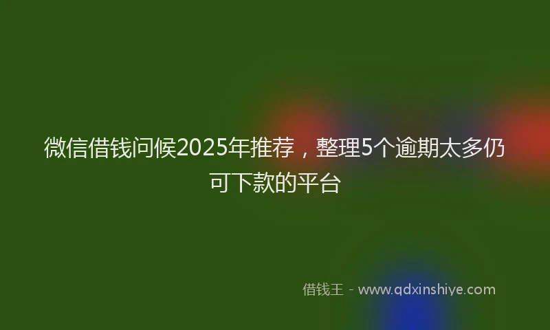 微信借钱问候2025年推荐，整理5个逾期太多仍可下款的平台