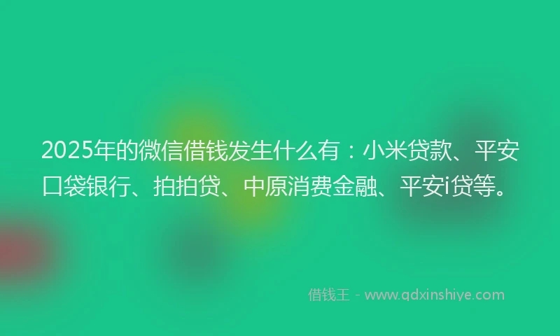 2025年的微信借钱发生什么有：小米贷款、平安口袋银行、拍拍贷、中原消费金融、平安i贷等。