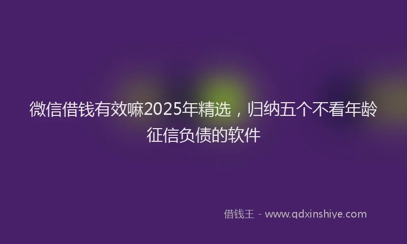 微信借钱有效嘛2025年精选，归纳五个不看年龄征信负债的软件