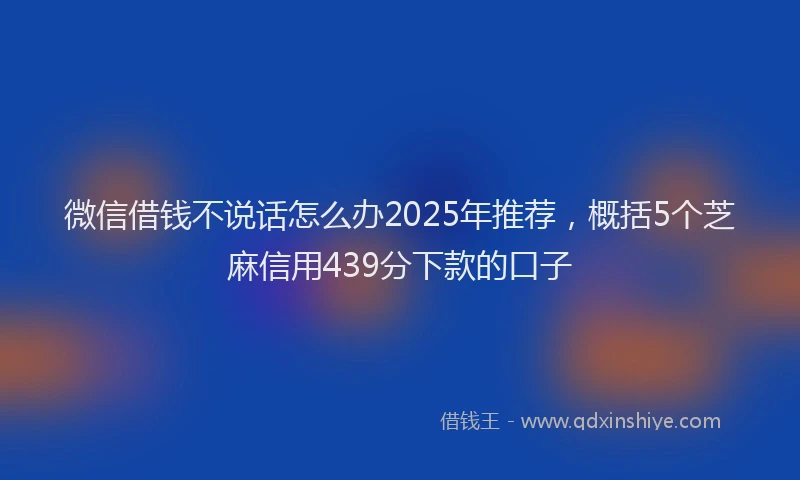 微信借钱不说话怎么办2025年推荐，概括5个芝麻信用439分下款的口子