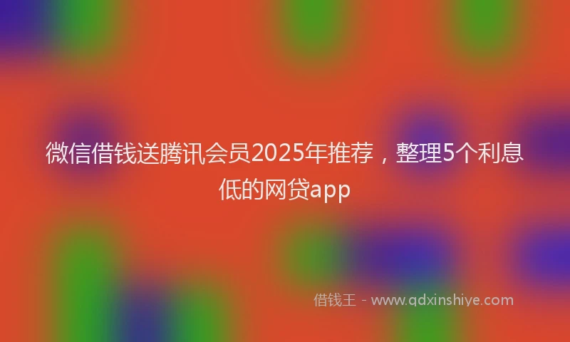 微信借钱送腾讯会员2025年推荐，整理5个利息低的网贷app