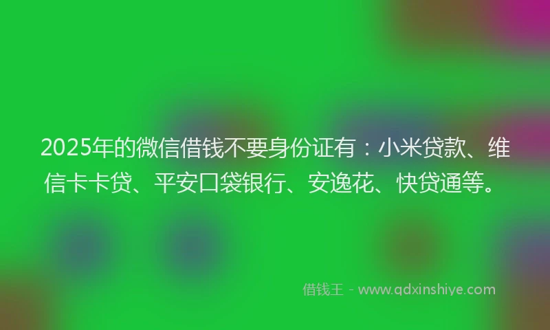 2025年的微信借钱不要身份证有：小米贷款、维信卡卡贷、平安口袋银行、安逸花、快贷通等。