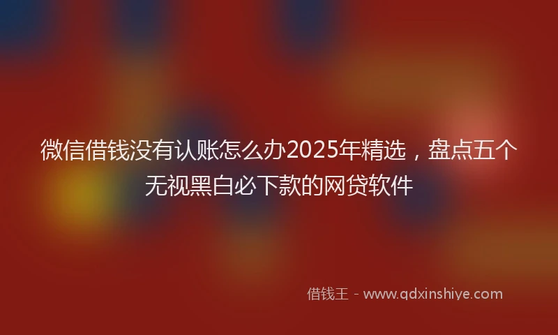 微信借钱没有认账怎么办2025年精选，盘点五个无视黑白必下款的网贷软件