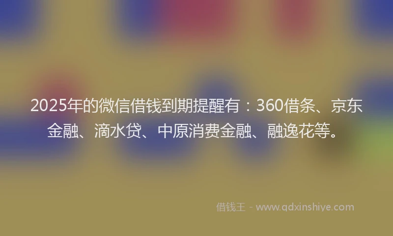 2025年的微信借钱到期提醒有：360借条、京东金融、滴水贷、中原消费金融、融逸花等。