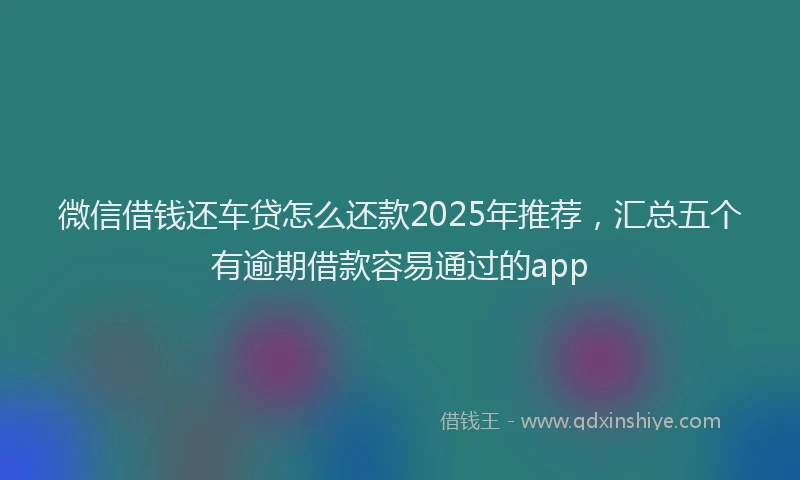微信借钱还车贷怎么还款2025年推荐，汇总五个有逾期借款容易通过的app