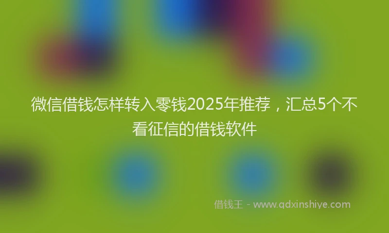 微信借钱怎样转入零钱2025年推荐，汇总5个不看征信的借钱软件