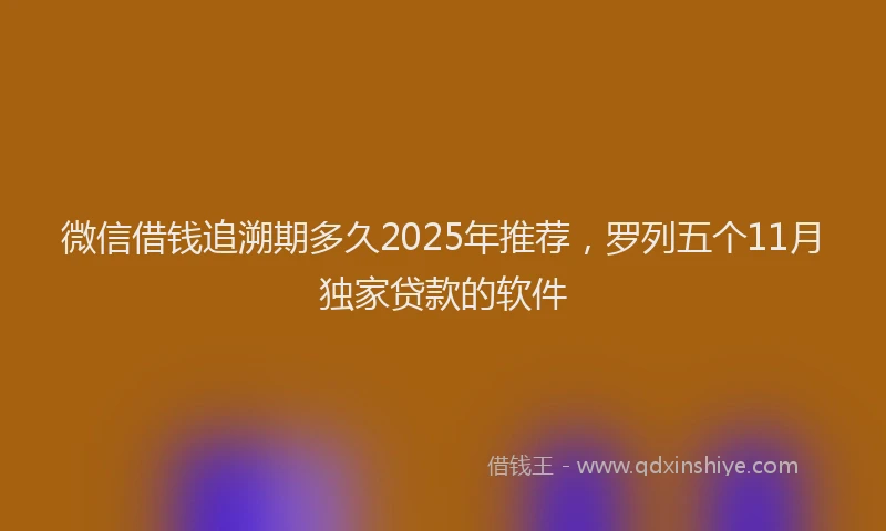 微信借钱追溯期多久2025年推荐，罗列五个11月独家贷款的软件