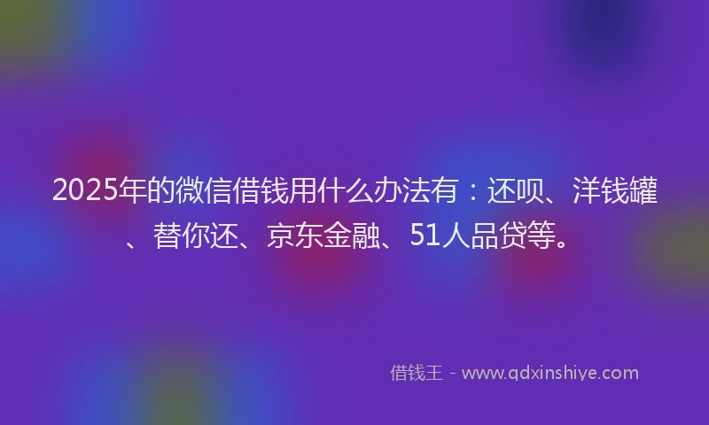 2025年的微信借钱用什么办法有：还呗、洋钱罐、替你还、京东金融、51人品贷等。