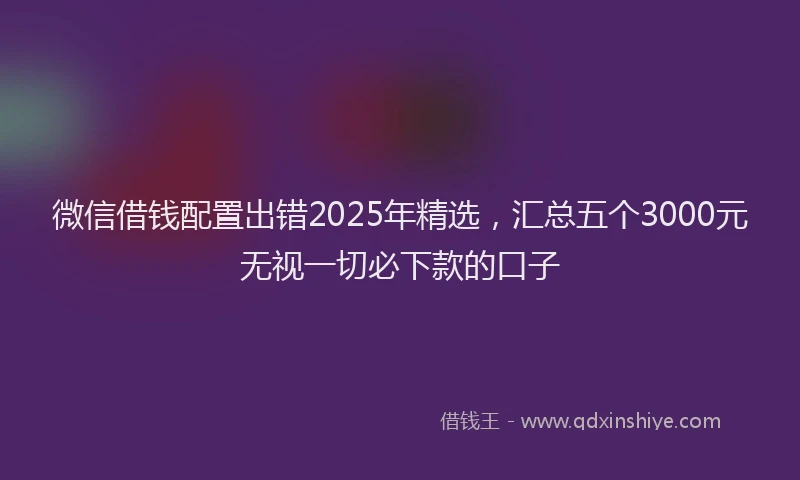 微信借钱配置出错2025年精选，汇总五个3000元无视一切必下款的口子