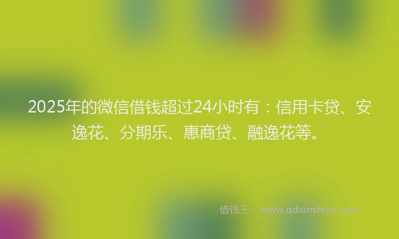 2025年的微信借钱超过24小时有：信用卡贷、安逸花、分期乐、惠商贷、融逸花等。