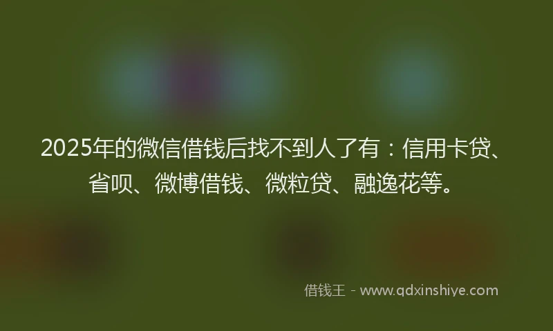 2025年的微信借钱后找不到人了有：信用卡贷、省呗、微博借钱、微粒贷、融逸花等。