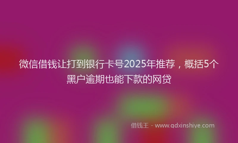 微信借钱让打到银行卡号2025年推荐，概括5个黑户逾期也能下款的网贷