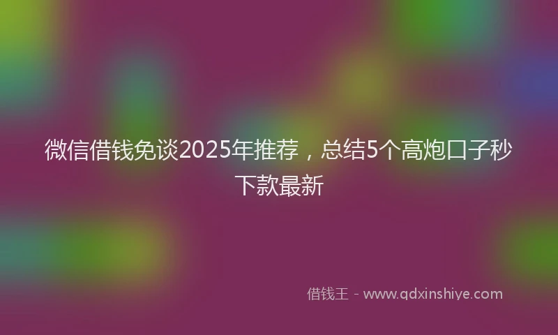 微信借钱免谈2025年推荐，总结5个高炮口子秒下款最新
