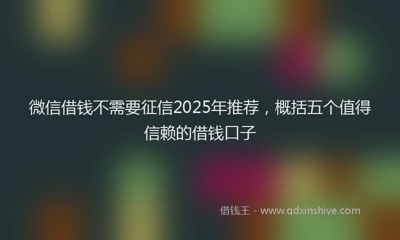 微信借钱不需要征信2025年推荐，概括五个值得信赖的借钱口子