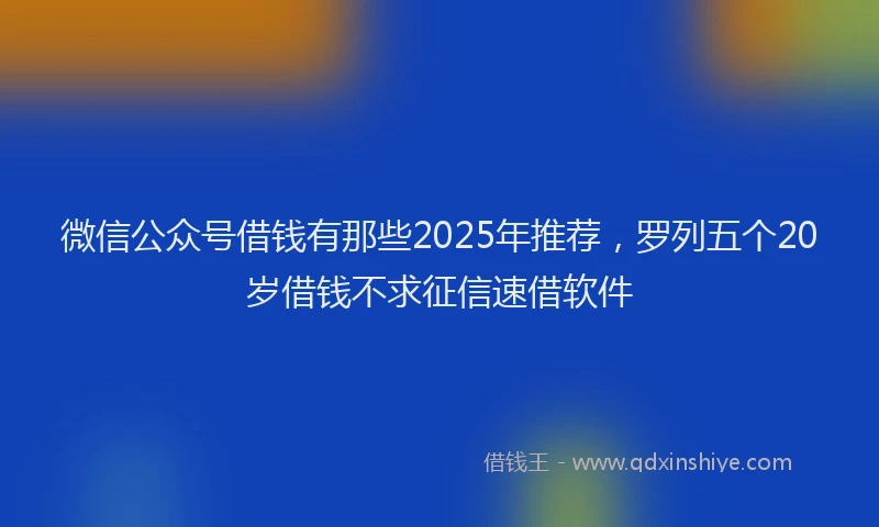 微信公众号借钱有那些2025年推荐，罗列五个20岁借钱不求征信速借软件
