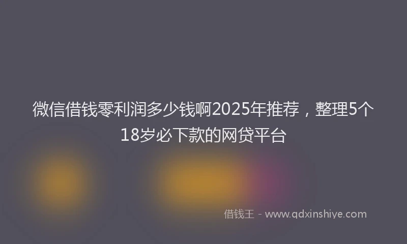微信借钱零利润多少钱啊2025年推荐，整理5个18岁必下款的网贷平台