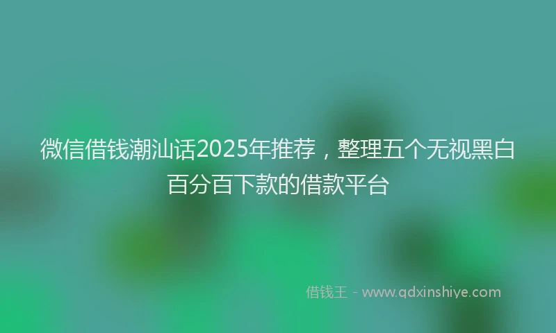 微信借钱潮汕话2025年推荐，整理五个无视黑白百分百下款的借款平台