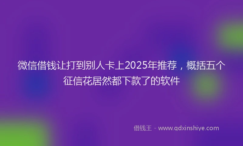 微信借钱让打到别人卡上2025年推荐，概括五个征信花居然都下款了的软件