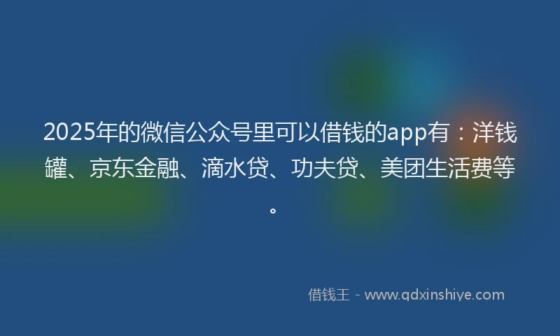2025年的微信公众号里可以借钱的app有:洋钱罐、京东金融、滴水贷、功夫贷、美团生活费等。