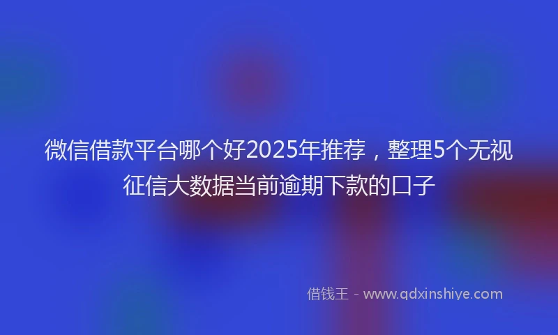 微信借款平台哪个好2025年推荐，整理5个无视征信大数据当前逾期下款的口子