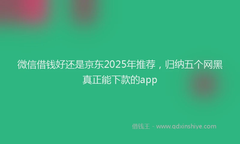 微信借钱好还是京东2025年推荐，归纳五个网黑真正能下款的app