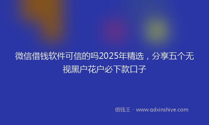 微信借钱软件可信的吗2025年精选，分享五个无视黑户花户必下款口子