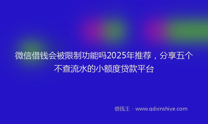 微信借钱会被限制功能吗2025年推荐，分享五个不查流水的小额度贷款平台