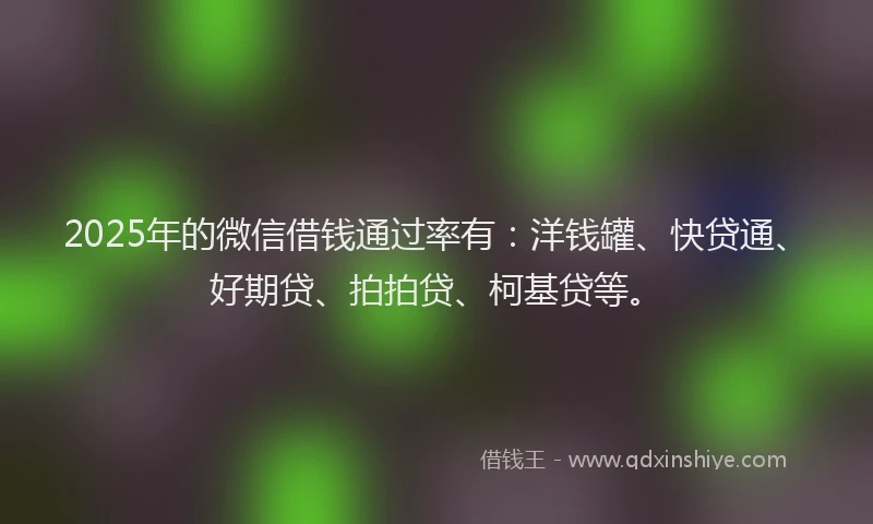 2025年的微信借钱通过率有：洋钱罐、快贷通、好期贷、拍拍贷、柯基贷等。