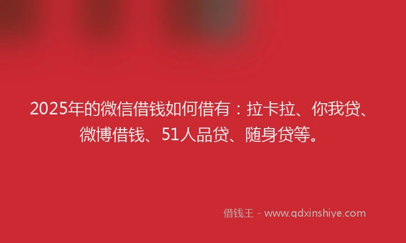 2025年的微信借钱如何借有：拉卡拉、你我贷、微博借钱、51人品贷、随身贷等。