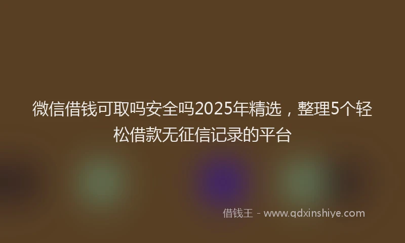 微信借钱可取吗安全吗2025年精选，整理5个轻松借款无征信记录的平台