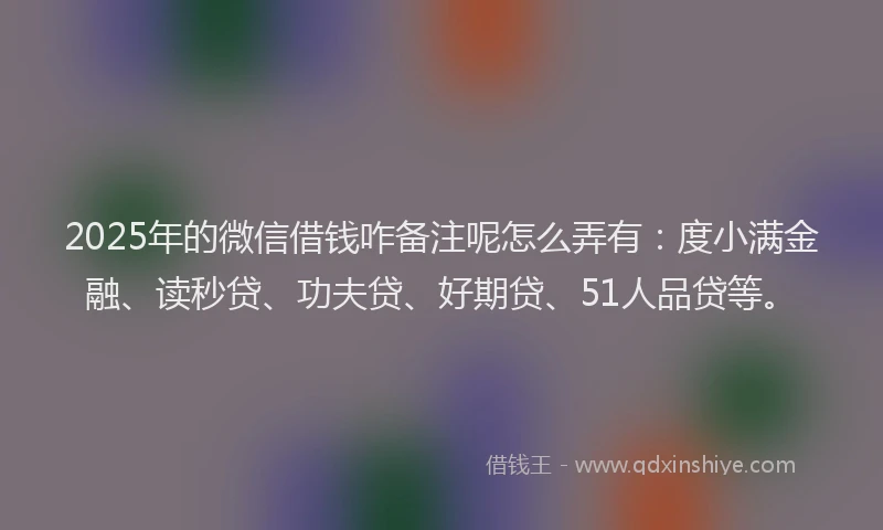 2025年的微信借钱咋备注呢怎么弄有：度小满金融、读秒贷、功夫贷、好期贷、51人品贷等。