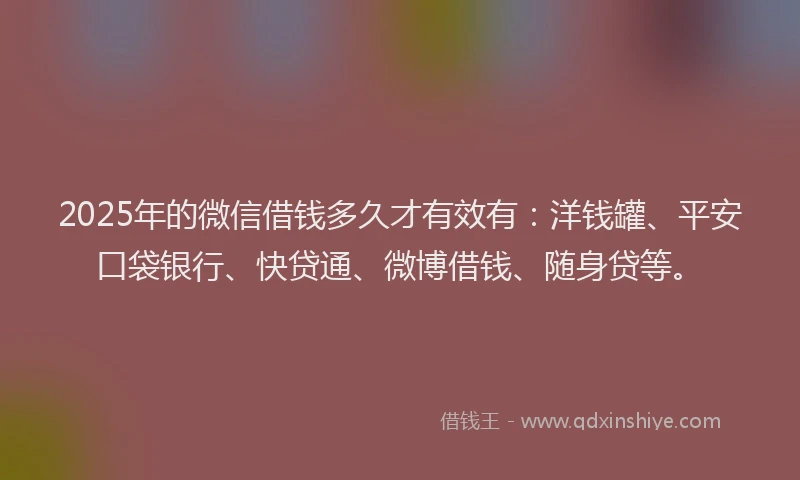 2025年的微信借钱多久才有效有：洋钱罐、平安口袋银行、快贷通、微博借钱、随身贷等。