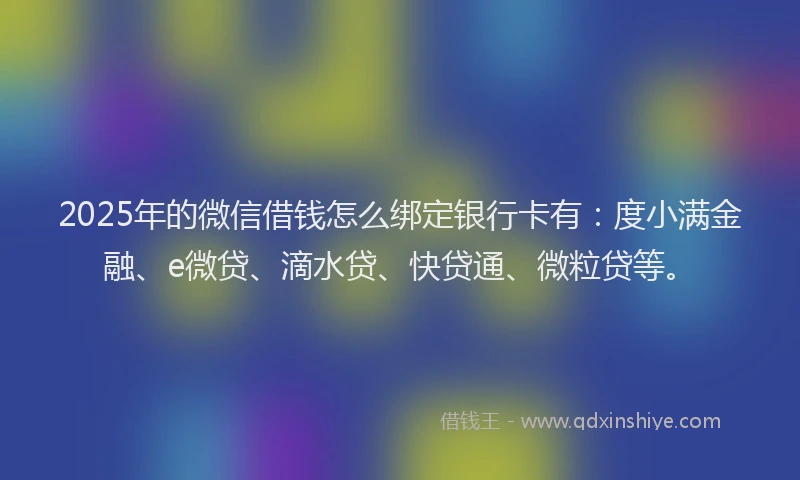2025年的微信借钱怎么绑定银行卡有：度小满金融、e微贷、滴水贷、快贷通、微粒贷等。