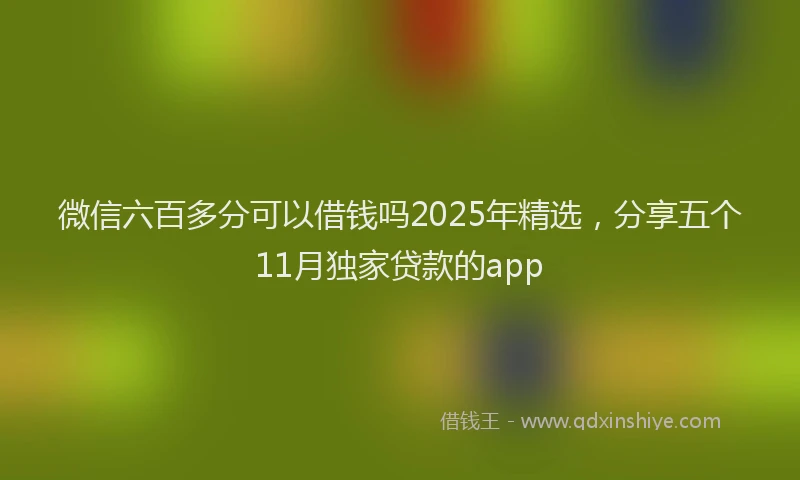 微信六百多分可以借钱吗2025年精选，分享五个11月独家贷款的app