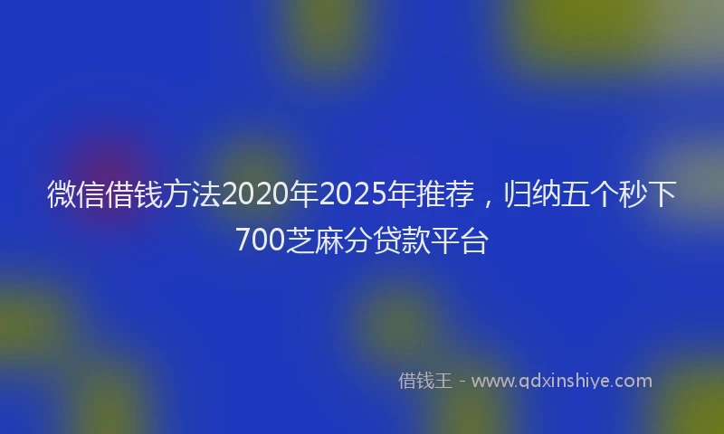 微信借钱方法2020年2025年推荐，归纳五个秒下700芝麻分贷款平台