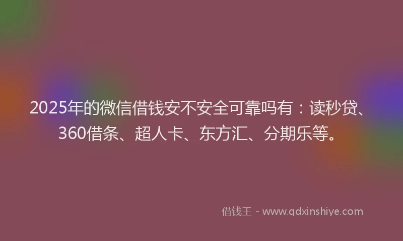 2025年的微信借钱安不安全可靠吗有：读秒贷、360借条、超人卡、东方汇、分期乐等。