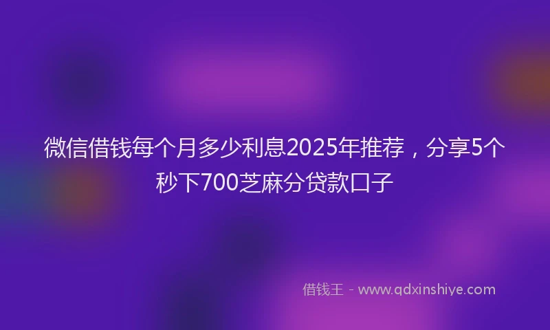 微信借钱每个月多少利息2025年推荐，分享5个秒下700芝麻分贷款口子