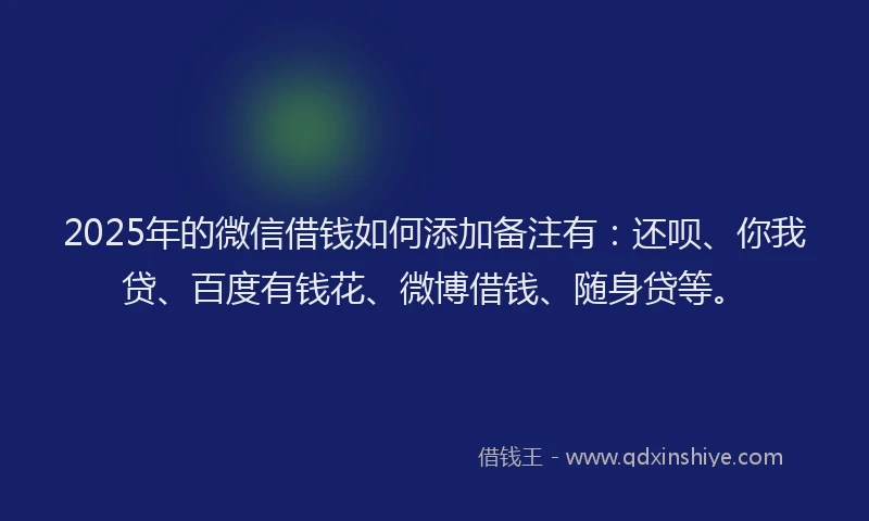 2025年的微信借钱如何添加备注有：还呗、你我贷、百度有钱花、微博借钱、随身贷等。