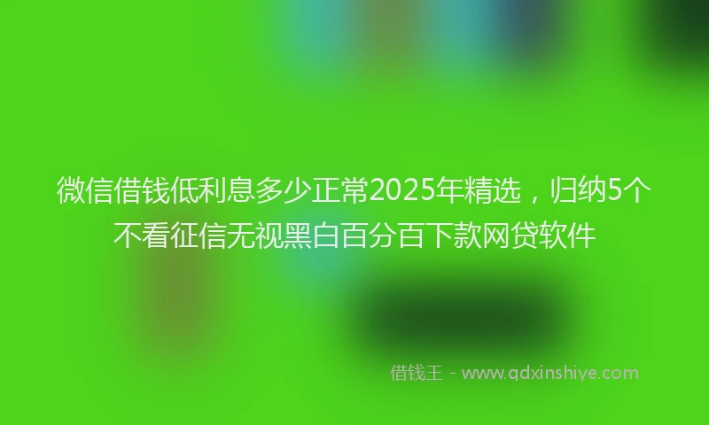 微信借钱低利息多少正常2025年精选，归纳5个不看征信无视黑白百分百下款网贷软件